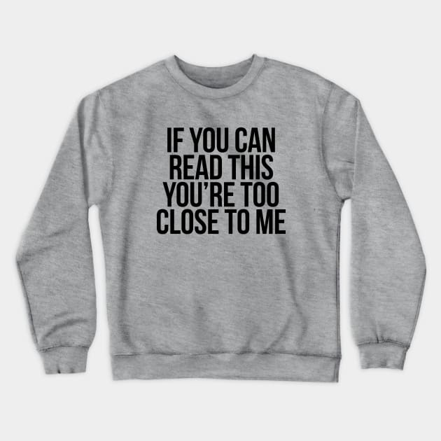 IF YOU CAN READ THIS, YOU'RE TOO CLOSE TO ME - BLACK TEXT Crewneck Sweatshirt by bpcreate
